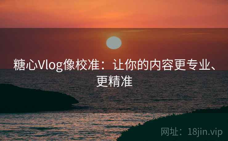 糖心Vlog像校准：让你的内容更专业、更精准
