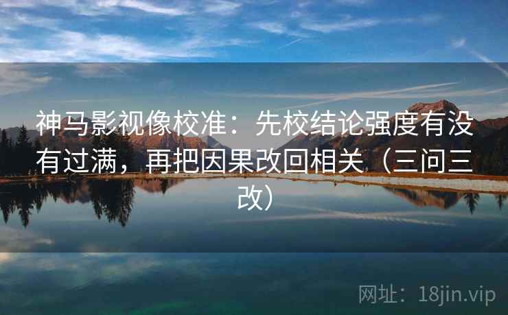 神马影视像校准：先校结论强度有没有过满，再把因果改回相关（三问三改）
