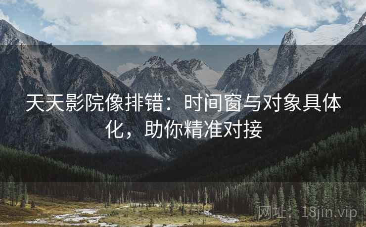 天天影院像排错：时间窗与对象具体化，助你精准对接