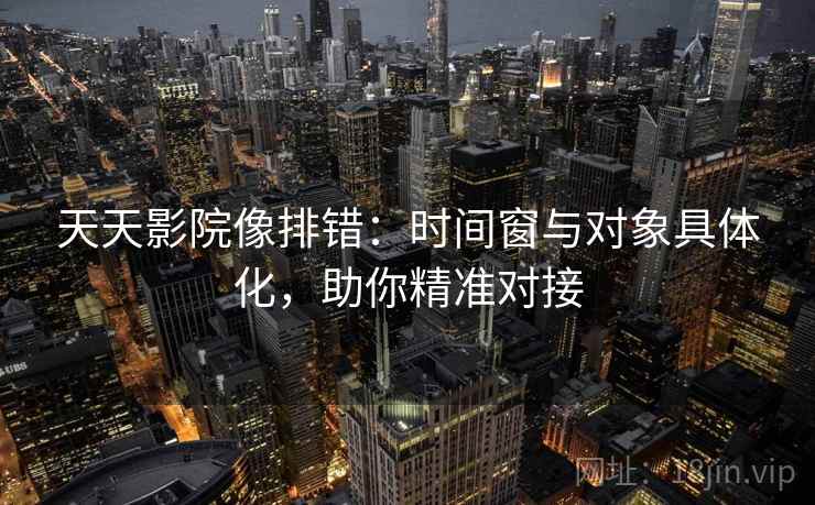 天天影院像排错：时间窗与对象具体化，助你精准对接