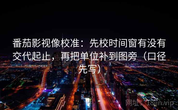 番茄影视像校准：先校时间窗有没有交代起止，再把单位补到图旁（口径先写）