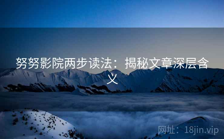 努努影院两步读法：揭秘文章深层含义