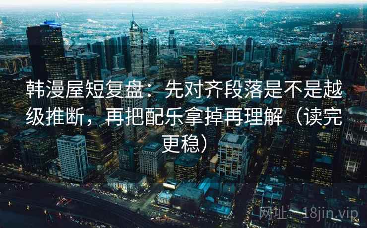 韩漫屋短复盘：先对齐段落是不是越级推断，再把配乐拿掉再理解（读完更稳）