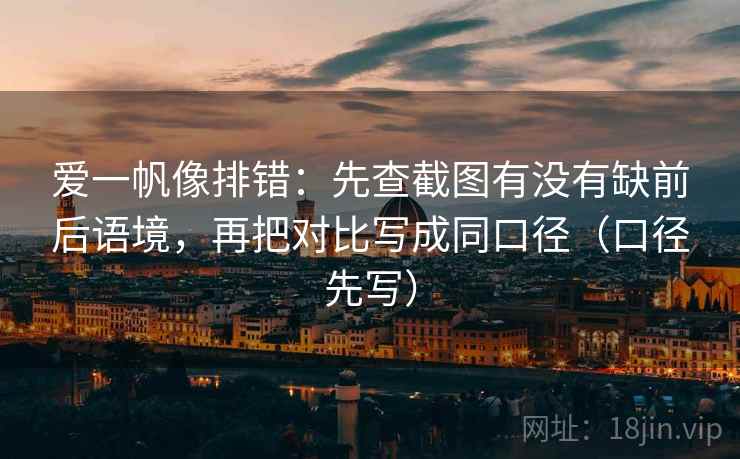 爱一帆像排错：先查截图有没有缺前后语境，再把对比写成同口径（口径先写）