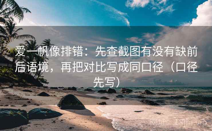 爱一帆像排错：先查截图有没有缺前后语境，再把对比写成同口径（口径先写）