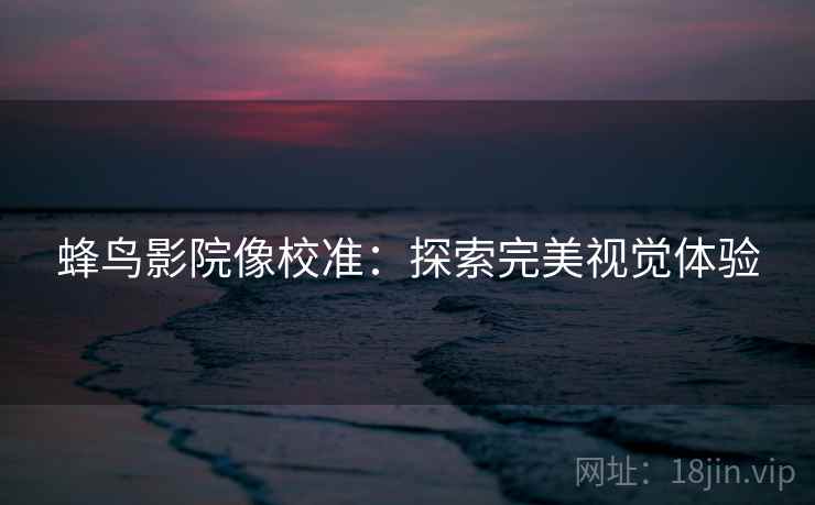 蜂鸟影院像校准：探索完美视觉体验