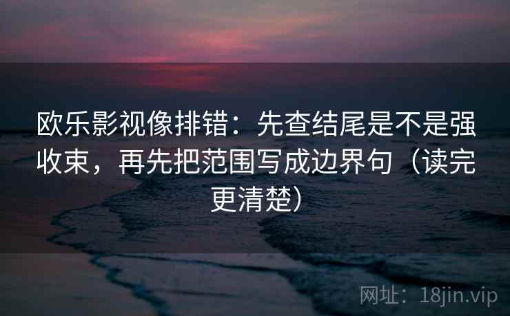 欧乐影视像排错：先查结尾是不是强收束，再先把范围写成边界句（读完更清楚）