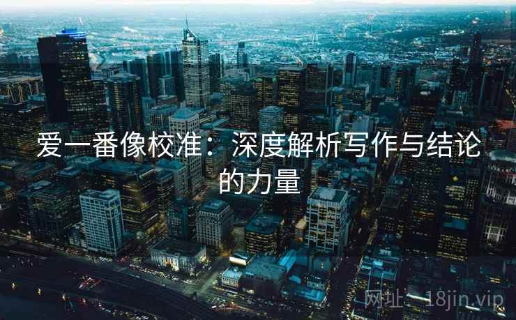 爱一番像校准：深度解析写作与结论的力量