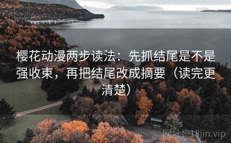 樱花动漫两步读法：先抓结尾是不是强收束，再把结尾改成摘要（读完更清楚）