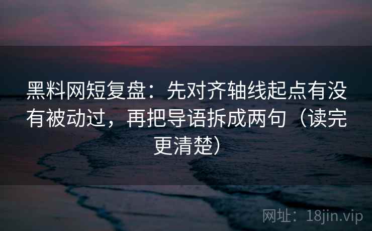 黑料网短复盘：先对齐轴线起点有没有被动过，再把导语拆成两句（读完更清楚）