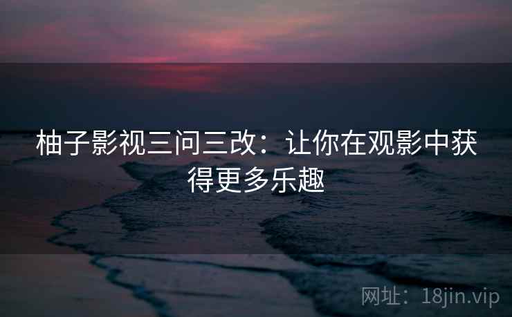 柚子影视三问三改：让你在观影中获得更多乐趣