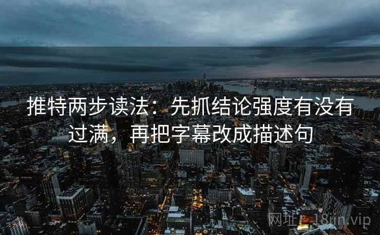 推特两步读法：先抓结论强度有没有过满，再把字幕改成描述句