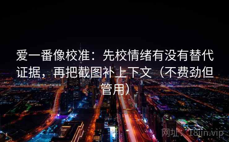 爱一番像校准：先校情绪有没有替代证据，再把截图补上下文（不费劲但管用）