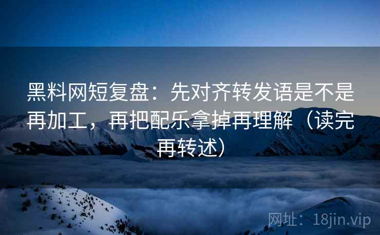 黑料网短复盘：先对齐转发语是不是再加工，再把配乐拿掉再理解（读完再转述）