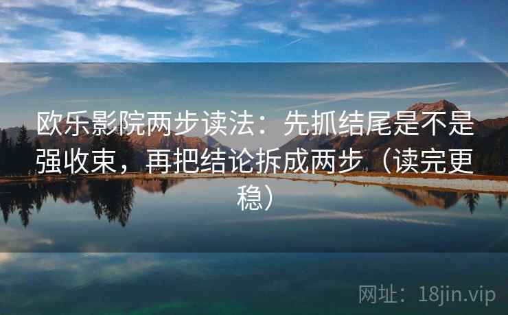 欧乐影院两步读法：先抓结尾是不是强收束，再把结论拆成两步（读完更稳）