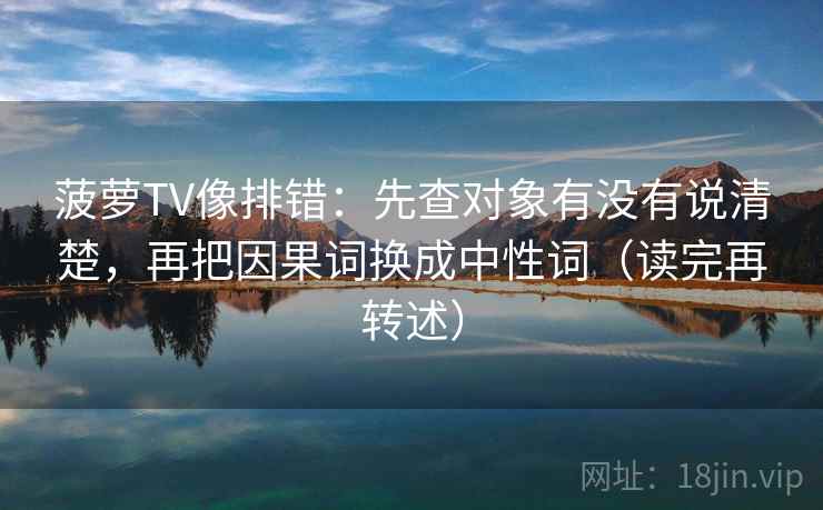 菠萝TV像排错：先查对象有没有说清楚，再把因果词换成中性词（读完再转述）