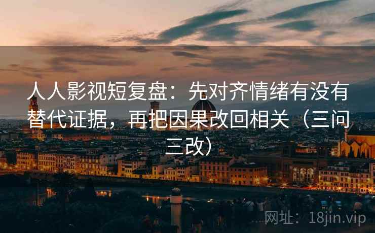 人人影视短复盘：先对齐情绪有没有替代证据，再把因果改回相关（三问三改）