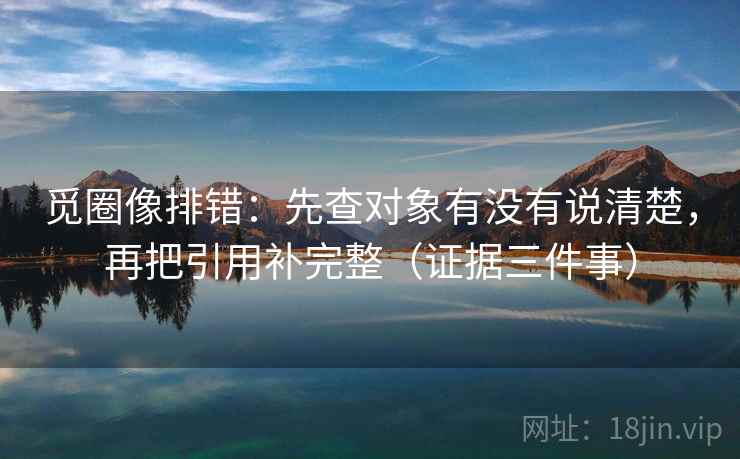 觅圈像排错：先查对象有没有说清楚，再把引用补完整（证据三件事）