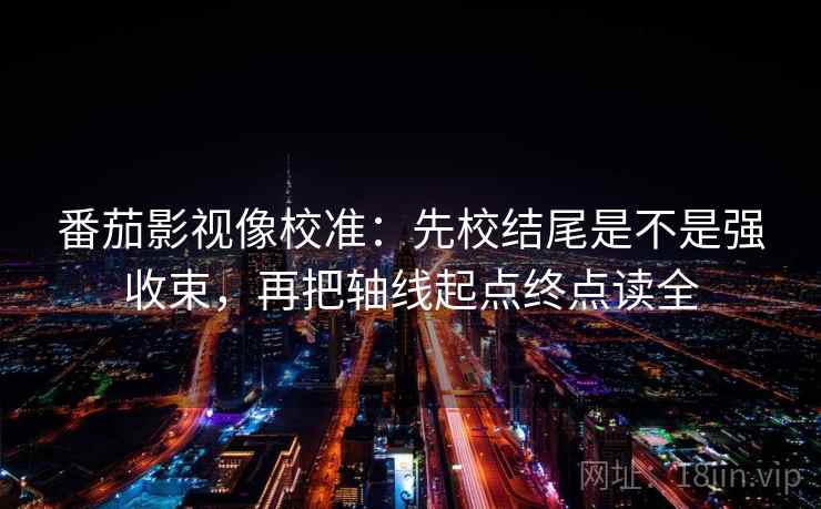 番茄影视像校准：先校结尾是不是强收束，再把轴线起点终点读全