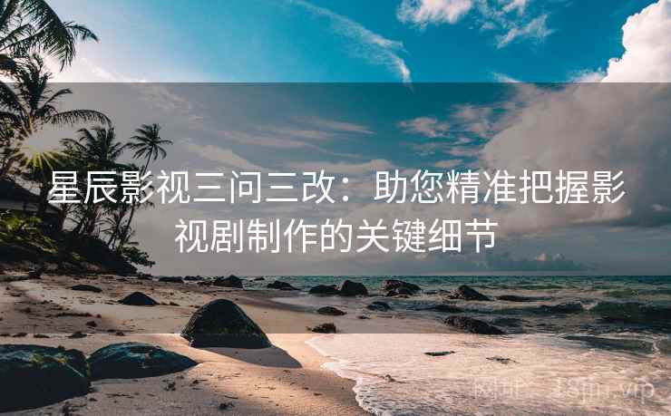星辰影视三问三改：助您精准把握影视剧制作的关键细节