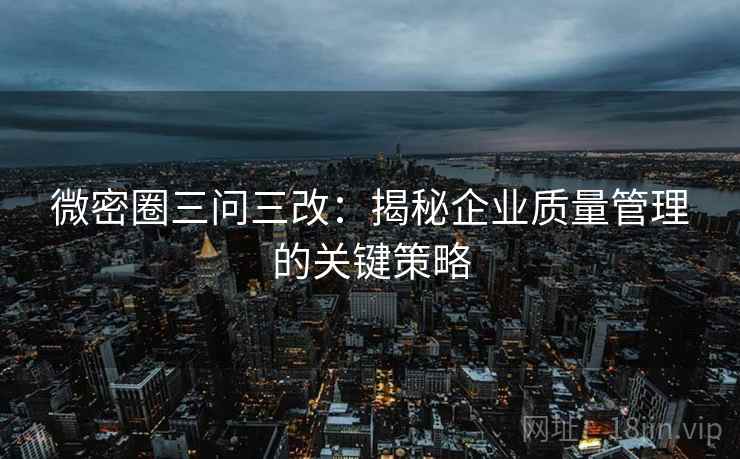 微密圈三问三改：揭秘企业质量管理的关键策略