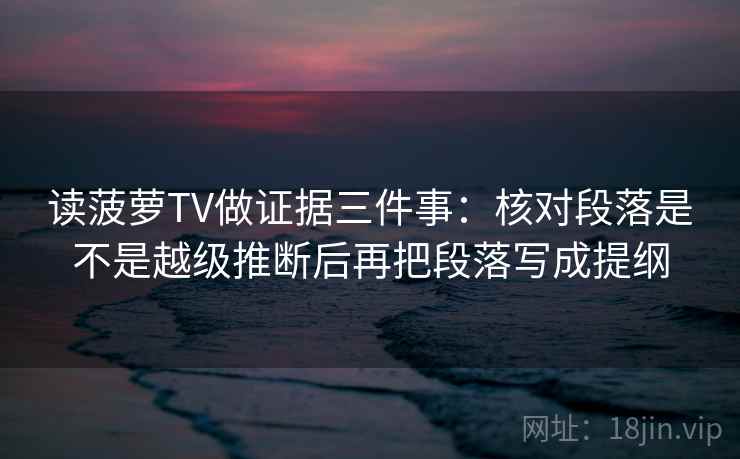 读菠萝TV做证据三件事：核对段落是不是越级推断后再把段落写成提纲