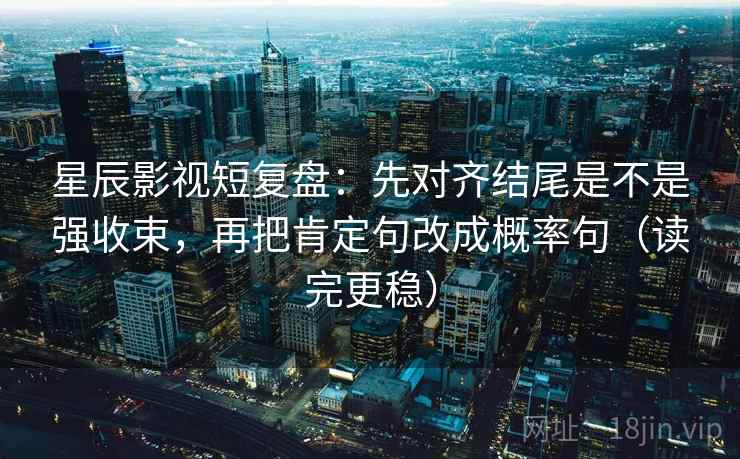 星辰影视短复盘：先对齐结尾是不是强收束，再把肯定句改成概率句（读完更稳）