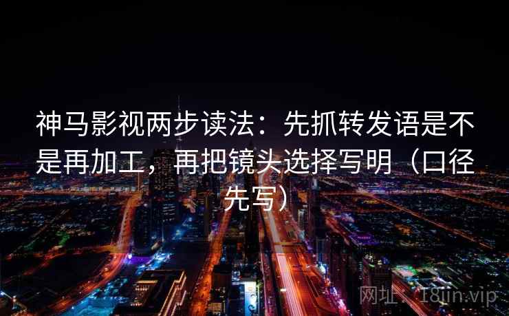 神马影视两步读法：先抓转发语是不是再加工，再把镜头选择写明（口径先写）
