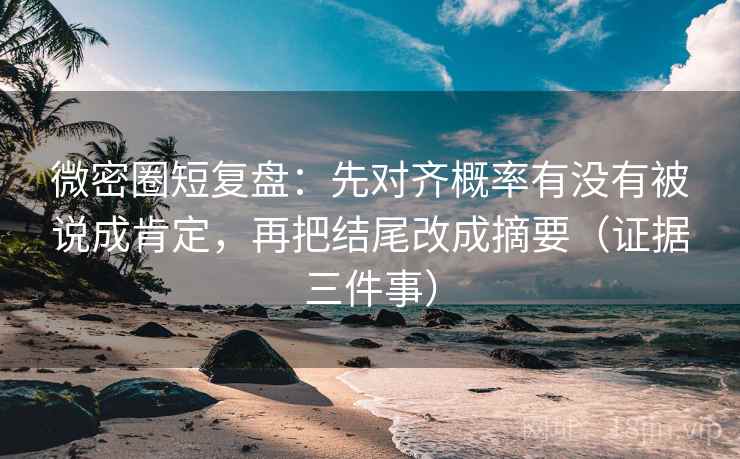 微密圈短复盘：先对齐概率有没有被说成肯定，再把结尾改成摘要（证据三件事）