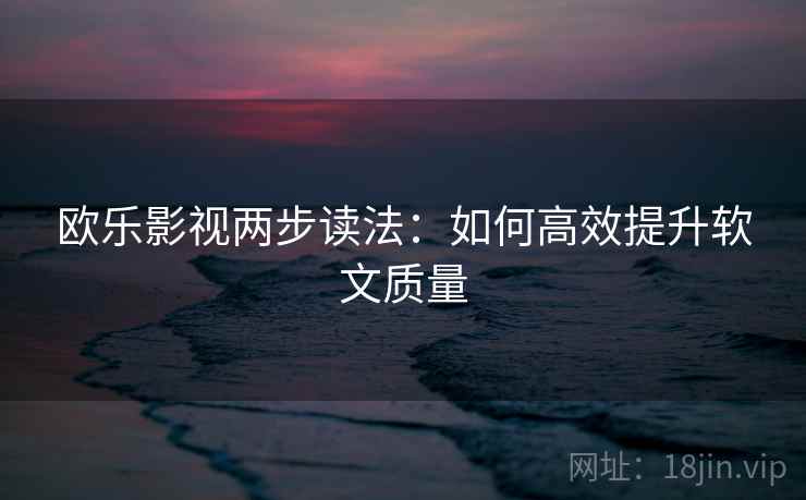 欧乐影视两步读法：如何高效提升软文质量