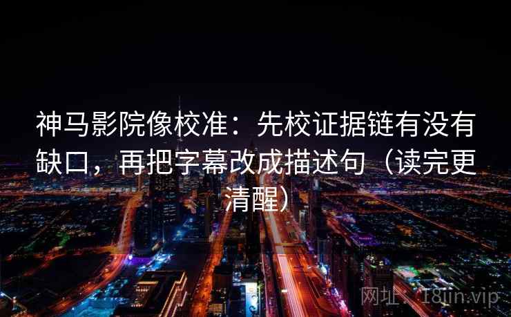 神马影院像校准：先校证据链有没有缺口，再把字幕改成描述句（读完更清醒）