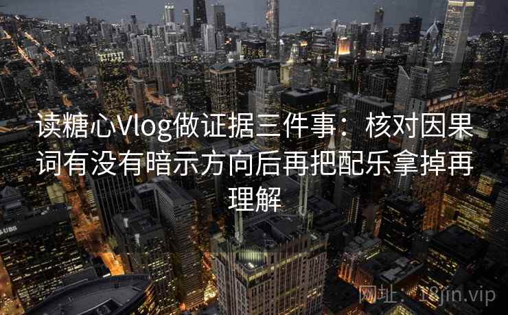 读糖心Vlog做证据三件事：核对因果词有没有暗示方向后再把配乐拿掉再理解