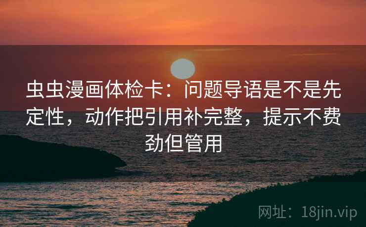 虫虫漫画体检卡：问题导语是不是先定性，动作把引用补完整，提示不费劲但管用