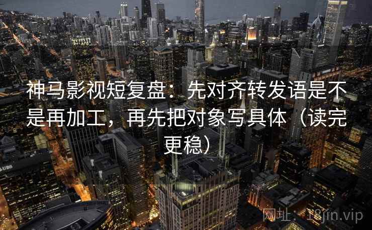 神马影视短复盘:先对齐转发语是不是再加工,再先把对象写具体(读完更稳) 神马影视短复盘:先对齐转发语是不是再加工,再先把对象写具体(读完更稳)