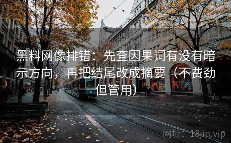 黑料网像排错:先查因果词有没有暗示方向,再把结尾改成摘要(不费劲但管用) 黑料网像排错:先查因果词有没有暗示方向,再把结尾改成摘要(不费劲但管用)