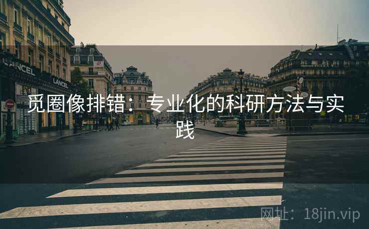 觅圈像排错:专业化的科研方法与实践 觅圈像排错:专业化的科研方法与实践