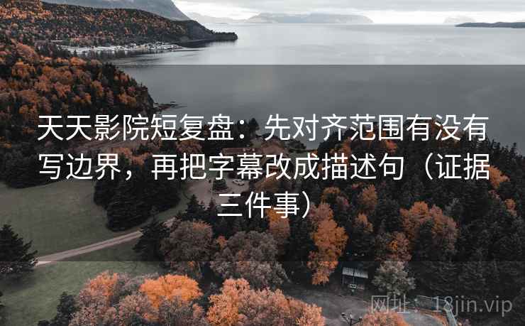 天天影院短复盘：先对齐范围有没有写边界，再把字幕改成描述句（证据三件事）