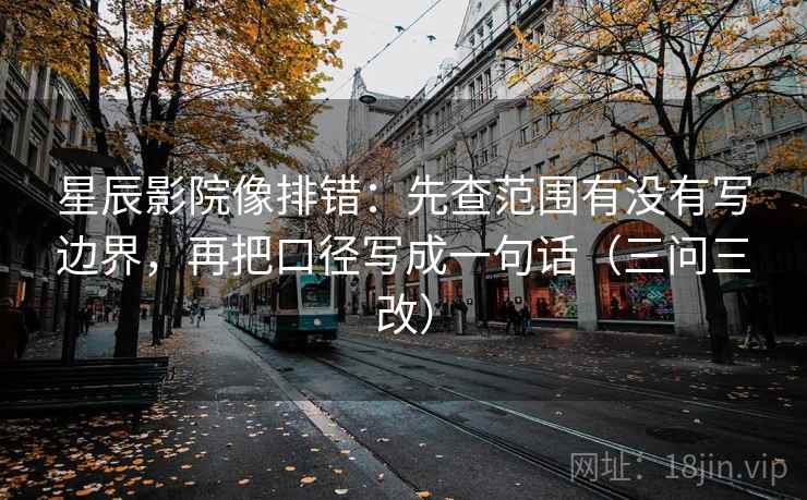 星辰影院像排错：先查范围有没有写边界，再把口径写成一句话（三问三改）