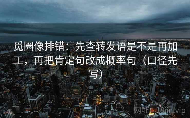 觅圈像排错：先查转发语是不是再加工，再把肯定句改成概率句（口径先写）