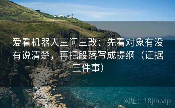 爱看机器人三问三改:先看对象有没有说清楚,再把段落写成提纲(证据三件事) 爱看机器人三问三改:先看对象有没有说清楚,再把段落写成提纲(证据三件事)