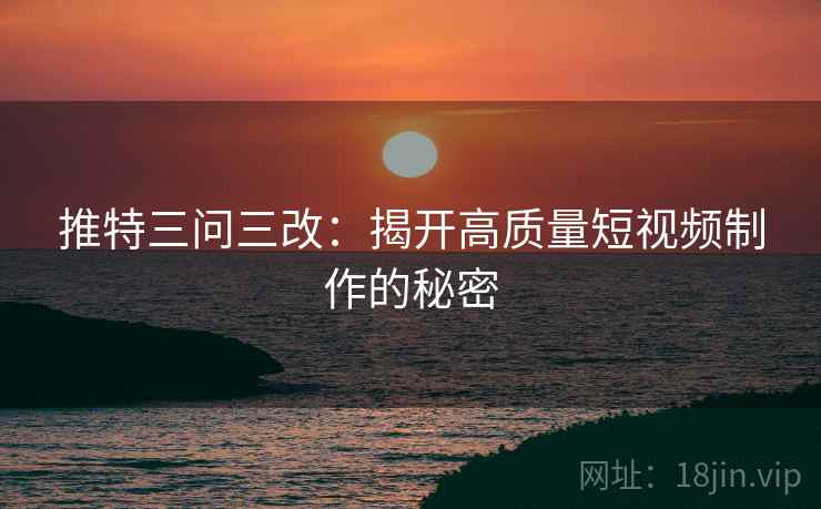 推特三问三改：揭开高质量短视频制作的秘密