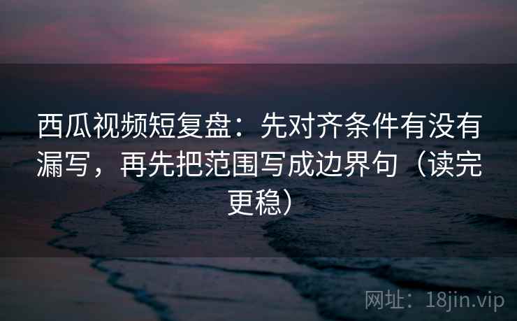 西瓜视频短复盘:先对齐条件有没有漏写,再先把范围写成边界句(读完更稳) 西瓜视频短复盘:先对齐条件有没有漏写,再先把范围写成边界句(读完更稳)
