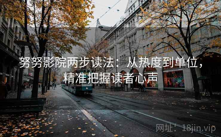 努努影院两步读法:从热度到单位,精准把握读者心声 努努影院两步读法:从热度到单位,精准把握读者心声