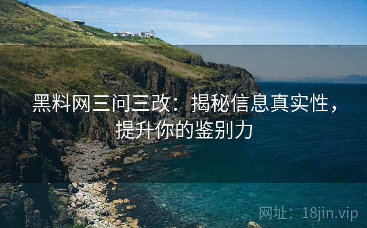 黑料网三问三改:揭秘信息真实性,提升你的鉴别力 黑料网三问三改:揭秘信息真实性,提升你的鉴别力