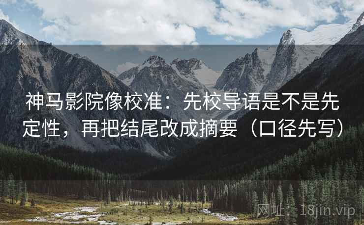 神马影院像校准:先校导语是不是先定性,再把结尾改成摘要(口径先写) 神马影院像校准:先校导语是不是先定性,再把结尾改成摘要(口径先写)