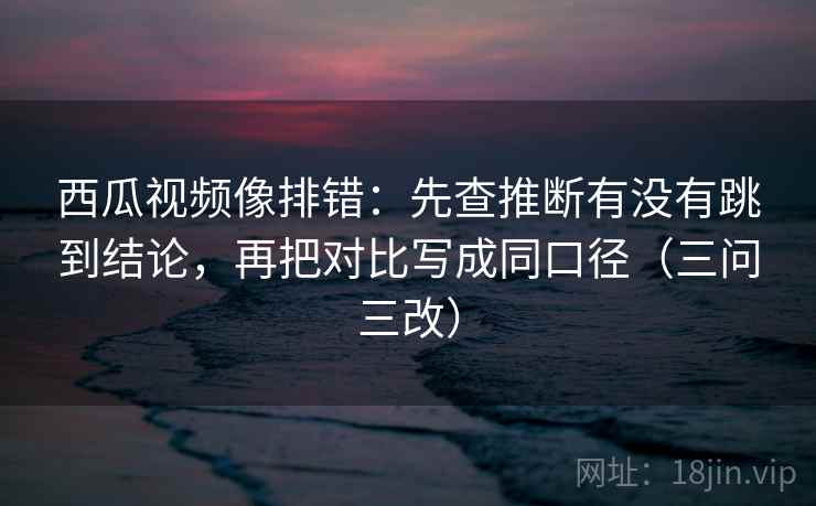 西瓜视频像排错:先查推断有没有跳到结论,再把对比写成同口径(三问三改) 西瓜视频像排错:先查推断有没有跳到结论,再把对比写成同口径(三问三改)