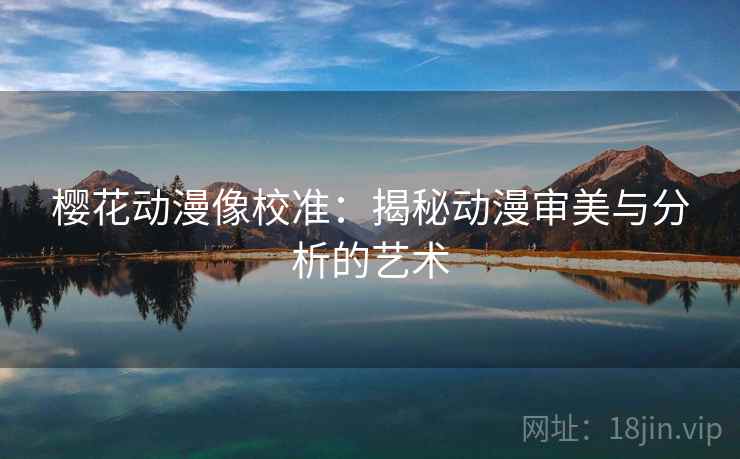 樱花动漫像校准:揭秘动漫审美与分析的艺术 樱花动漫像校准:揭秘动漫审美与分析的艺术