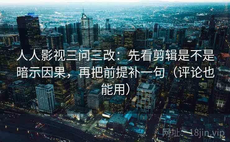 人人影视三问三改：先看剪辑是不是暗示因果，再把前提补一句（评论也能用）