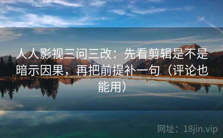 人人影视三问三改:先看剪辑是不是暗示因果,再把前提补一句(评论也能用) 人人影视三问三改:先看剪辑是不是暗示因果,再把前提补一句(评论也能用)