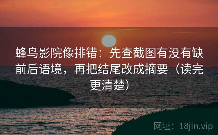 蜂鸟影院像排错:先查截图有没有缺前后语境,再把结尾改成摘要(读完更清楚) 蜂鸟影院像排错:先查截图有没有缺前后语境,再把结尾改成摘要(读完更清楚)